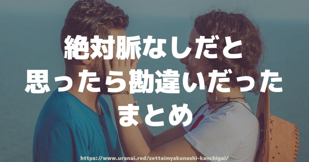 絶対脈なしだと思ったら勘違いだった！　まとめ