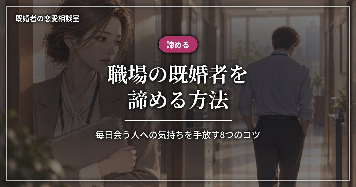 職場の既婚者を諦める方法、毎日会う人への気持ちを手放す8つのコツ