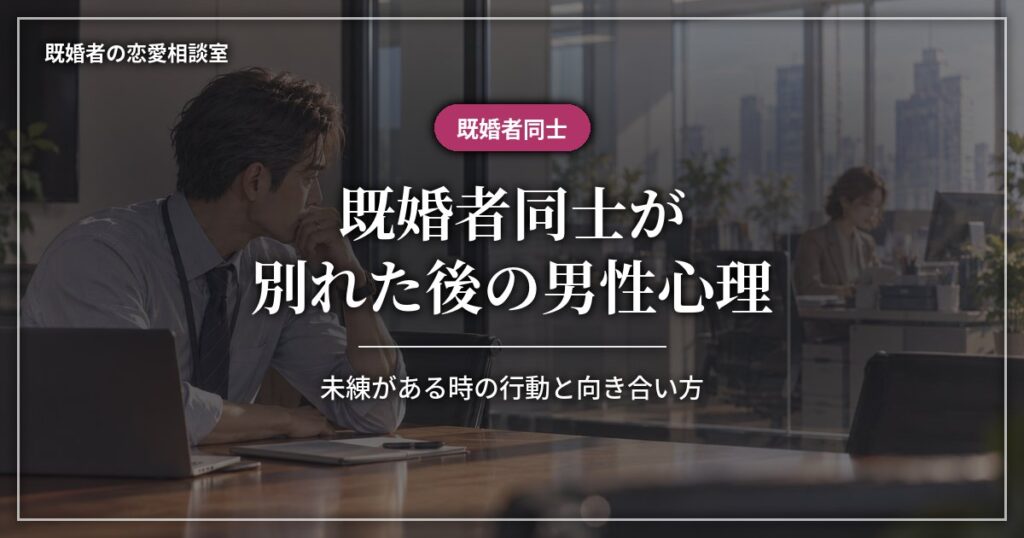 既婚者同士が別れた後の男性心理と、未練があるときの行動、向き合い方
