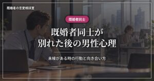 既婚者同士が別れた後の男性心理と、未練があるときの行動、向き合い方