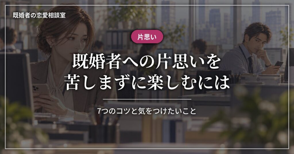 既婚者への片思いを苦しまずに楽しむ7つのコツと気をつけたいこと